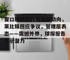 窗口期欧超杯传出新动向，莱比锡回应争议，管理层表态——震撼外界，球探报告显示潜力的简单介绍-APP下载
